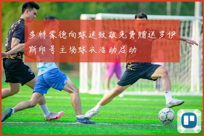 多特蒙德向球迷致敬免费赠送罗伊斯印号主场球衣活动启动