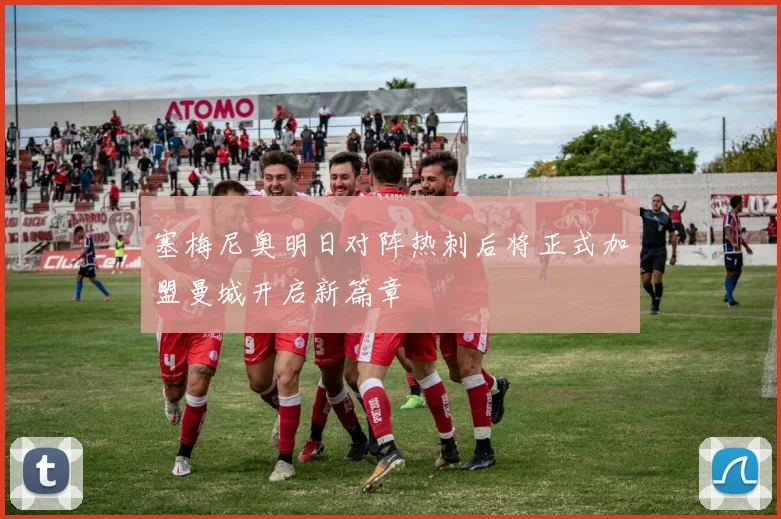 塞梅尼奥明日对阵热刺后将正式加盟曼城开启新篇章