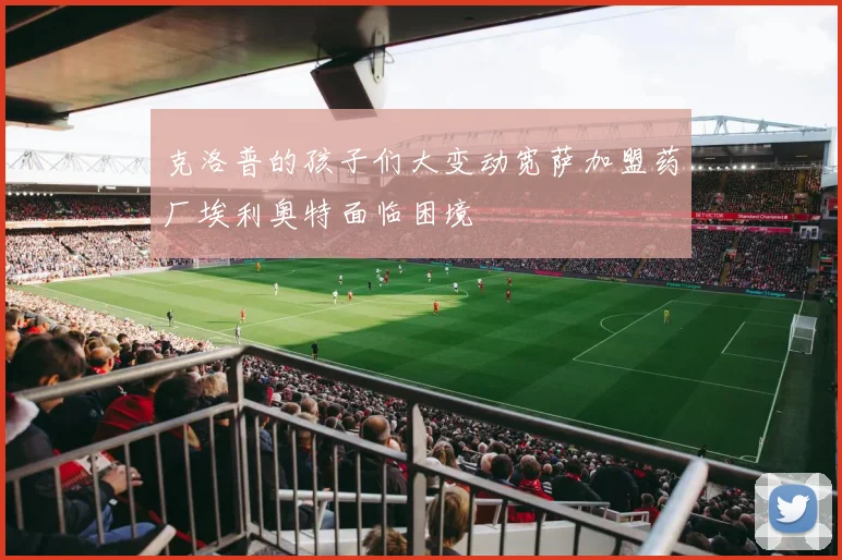 克洛普的孩子们大变动宽萨加盟药厂埃利奥特面临困境