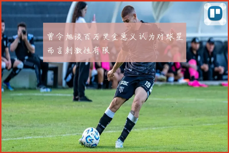 曾令旭谈百万奖金意义认为对球星而言刺激性有限