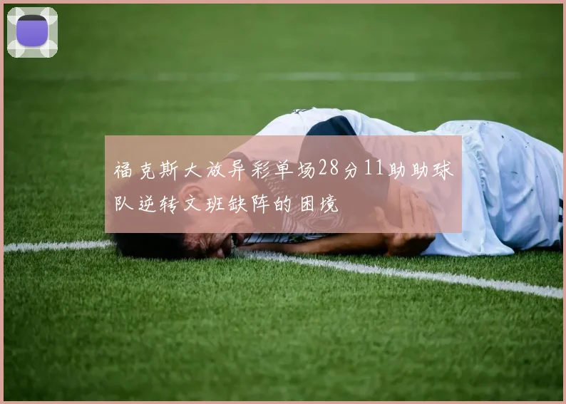 福克斯大放异彩单场28分11助助球队逆转文班缺阵的困境