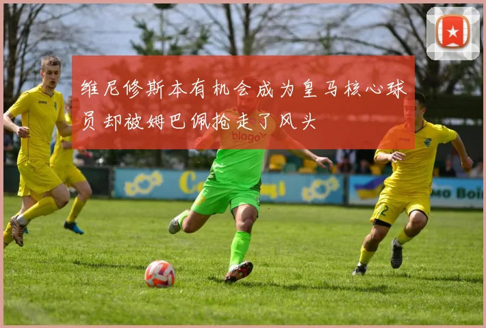 维尼修斯本有机会成为皇马核心球员却被姆巴佩抢走了风头