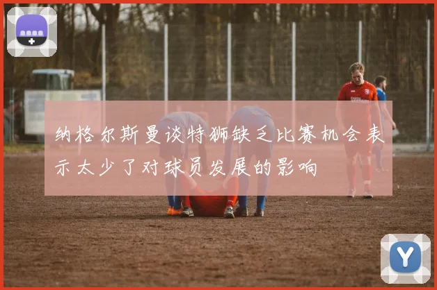 纳格尔斯曼谈特狮缺乏比赛机会表示太少了对球员发展的影响