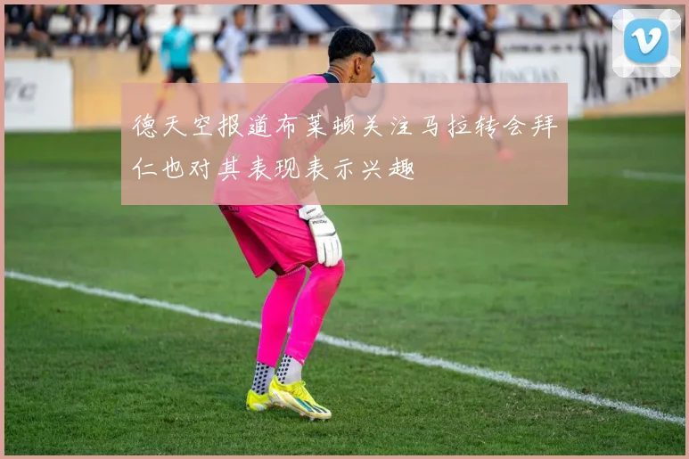德天空报道布莱顿关注马拉转会拜仁也对其表现表示兴趣