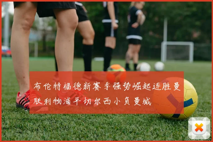 布伦特福德新赛季强势崛起连胜曼联利物浦平切尔西小负曼城