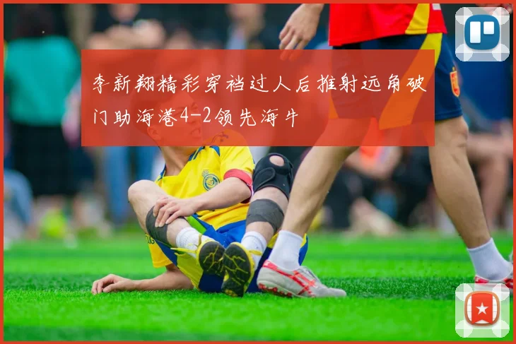 李新翔精彩穿裆过人后推射远角破门助海港4-2领先海牛