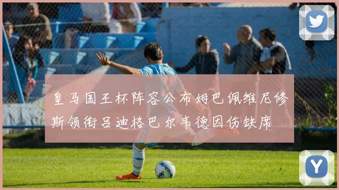 皇马国王杯阵容公布姆巴佩维尼修斯领衔吕迪格巴尔韦德因伤缺席