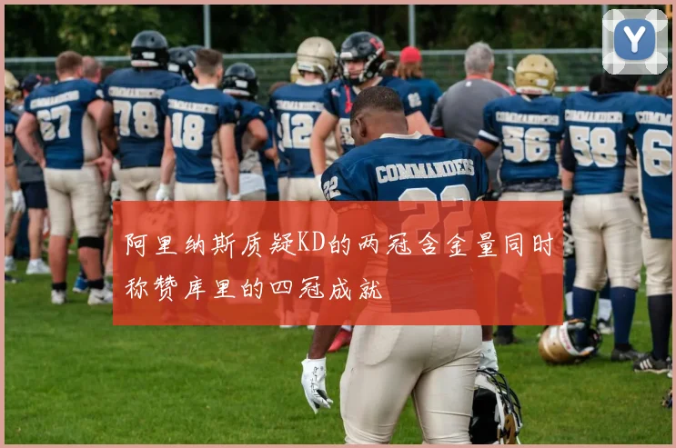 阿里纳斯质疑KD的两冠含金量同时称赞库里的四冠成就