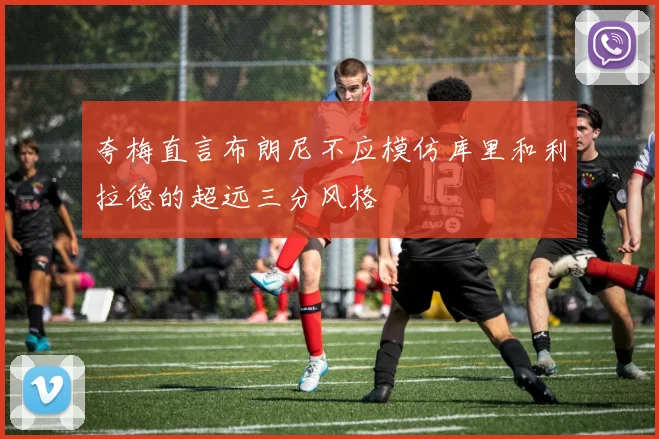 夸梅直言布朗尼不应模仿库里和利拉德的超远三分风格
