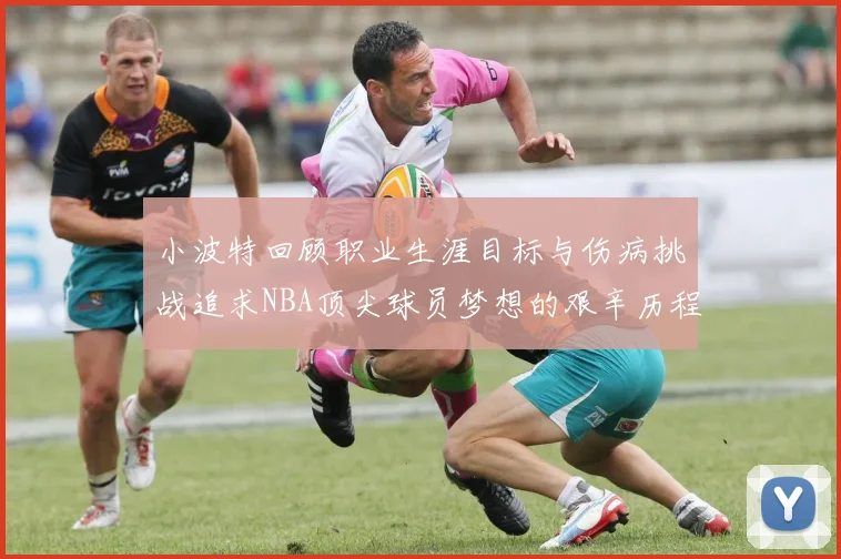 小波特回顾职业生涯目标与伤病挑战追求NBA顶尖球员梦想的艰辛历程