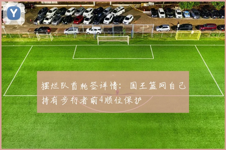 摆烂队首轮签详情：国王篮网自己持有步行者前4顺位保护