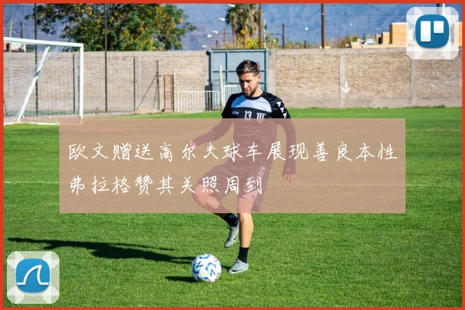 欧文赠送高尔夫球车展现善良本性弗拉格赞其关照周到