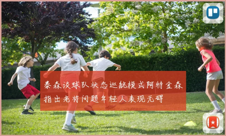 泰森谈球队状态巡航模式阿特金森指出老将问题年轻人表现无碍