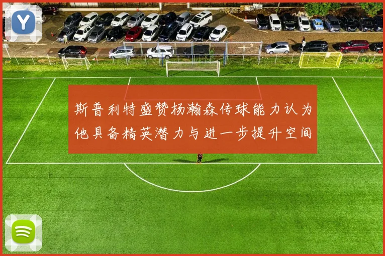 斯普利特盛赞杨瀚森传球能力认为他具备精英潜力与进一步提升空间
