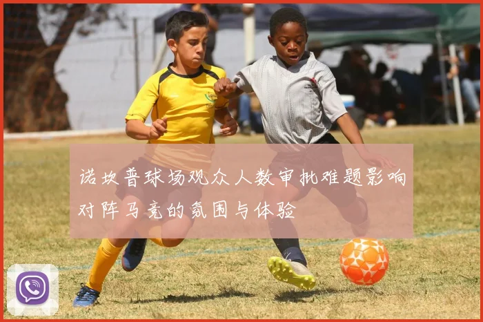 诺坎普球场观众人数审批难题影响对阵马竞的氛围与体验
