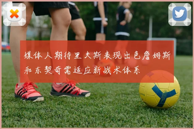 媒体人期待里夫斯表现出色詹姆斯和东契奇需适应新战术体系
