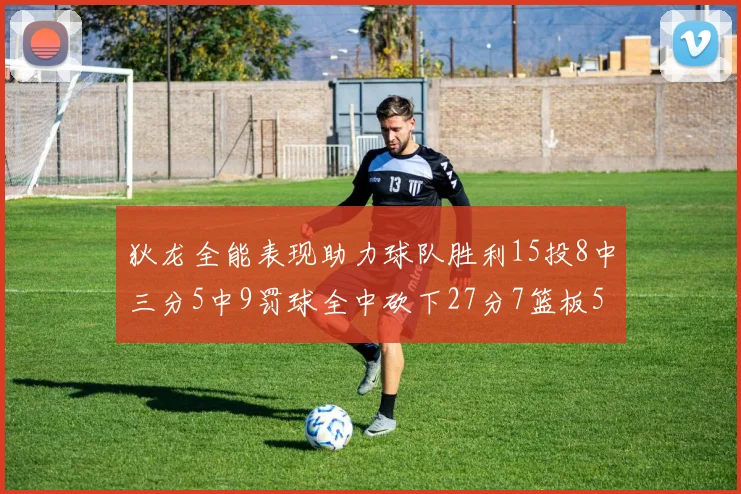 狄龙全能表现助力球队胜利15投8中三分5中9罚球全中砍下27分7篮板5助攻