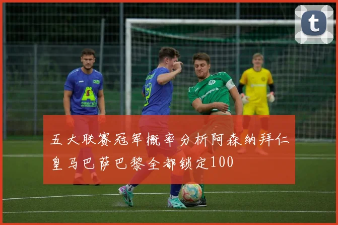 五大联赛冠军概率分析阿森纳拜仁皇马巴萨巴黎全都锁定100