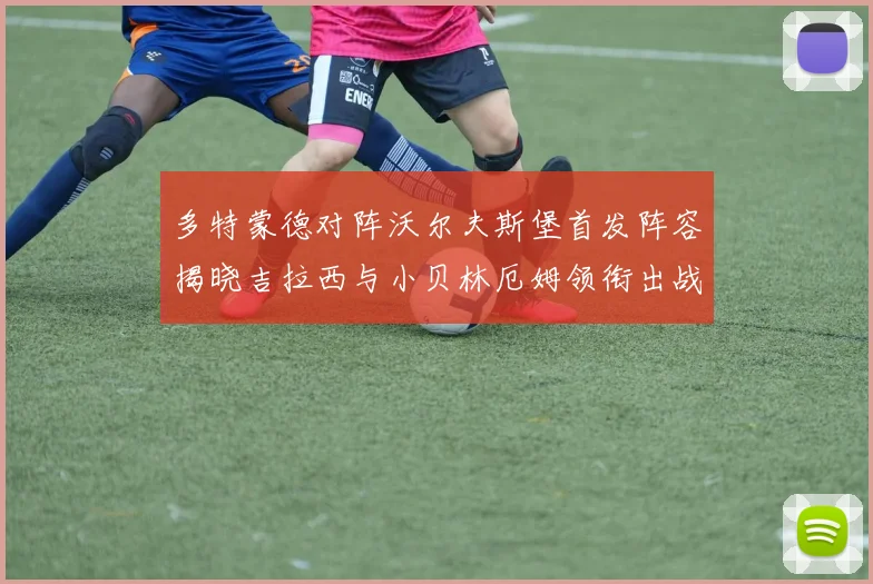 多特蒙德对阵沃尔夫斯堡首发阵容揭晓吉拉西与小贝林厄姆领衔出战