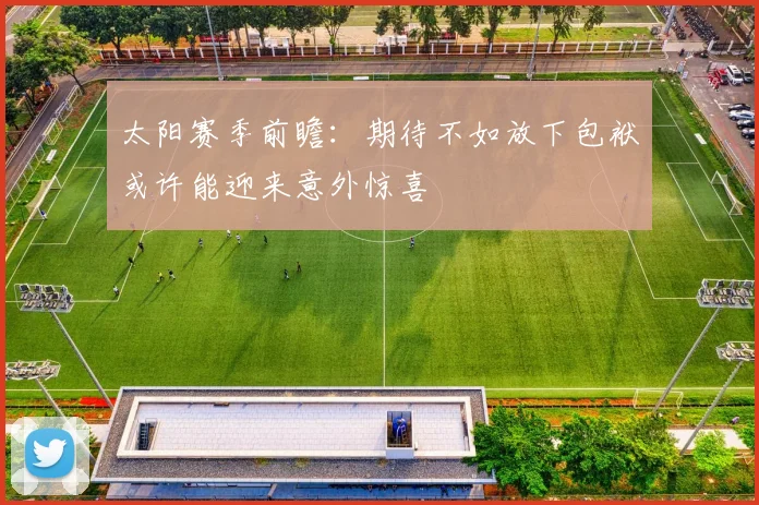 太阳赛季前瞻：期待不如放下包袱或许能迎来意外惊喜