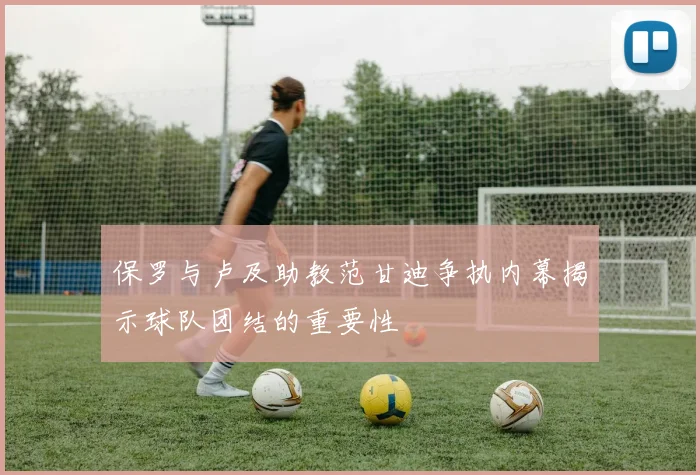 保罗与卢及助教范甘迪争执内幕揭示球队团结的重要性