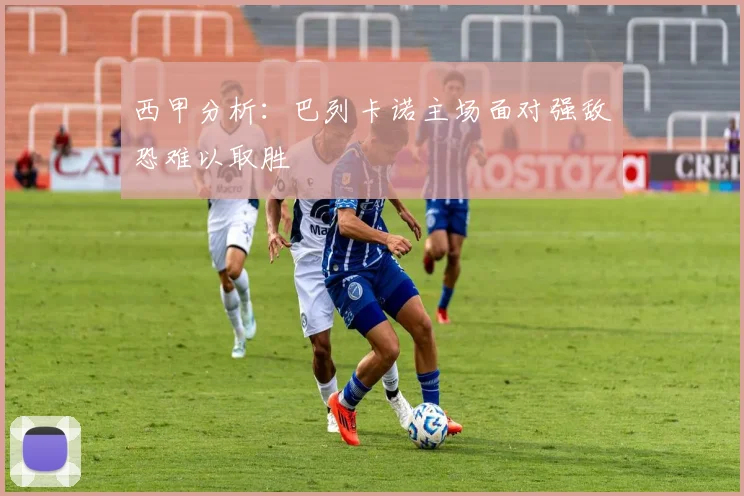 西甲分析：巴列卡诺主场面对强敌恐难以取胜