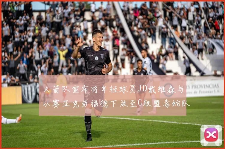 火箭队宣布将年轻球员JD戴维森与以赛亚克劳福德下放至G联盟毒蛇队进行锻炼