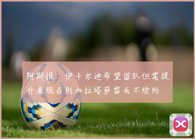 阿斯报：伊卡尔迪希望留队但需提升表现否则加拉塔萨雷或不续约