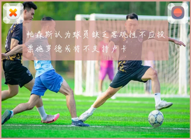 帕森斯认为球员缺乏客观性不应投票施罗德或将不支持卢卡