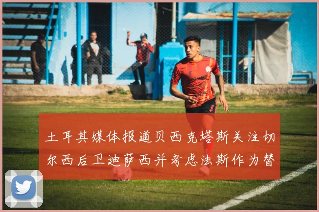 土耳其媒体报道贝西克塔斯关注切尔西后卫迪萨西并考虑法斯作为替代选项