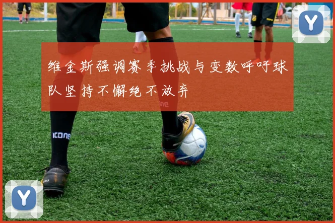 维金斯强调赛季挑战与变数呼吁球队坚持不懈绝不放弃