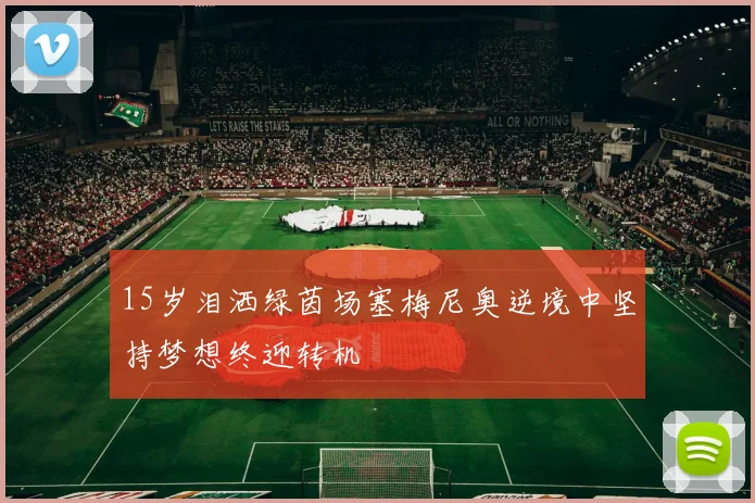 15岁泪洒绿茵场塞梅尼奥逆境中坚持梦想终迎转机