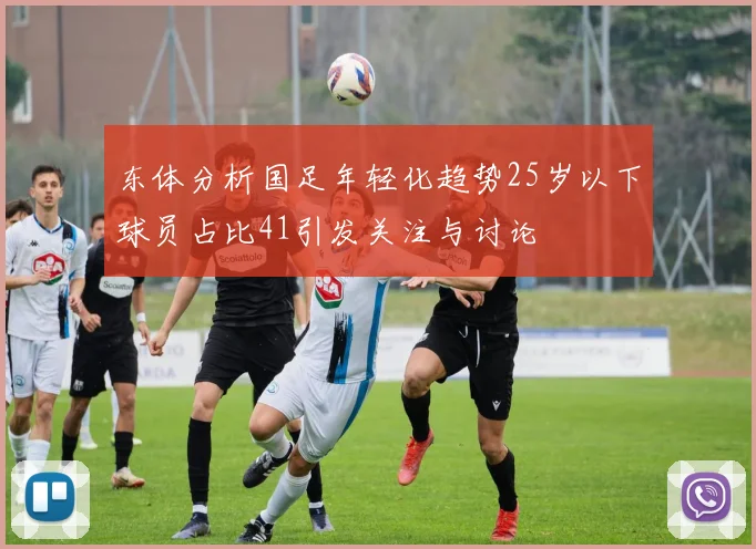 东体分析国足年轻化趋势25岁以下球员占比41引发关注与讨论