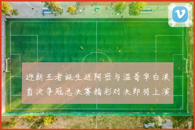 迎新王者诞生迈阿密与温哥华白浪首次争冠总决赛精彩对决即将上演