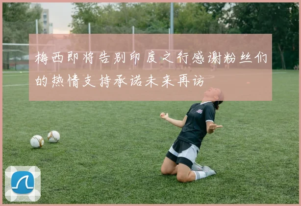 梅西即将告别印度之行感谢粉丝们的热情支持承诺未来再访